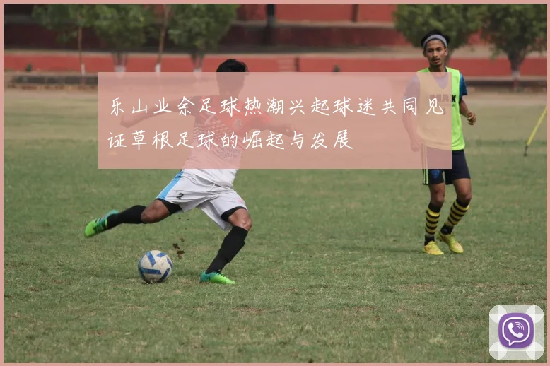 乐山业余足球热潮兴起球迷共同见证草根足球的崛起与发展