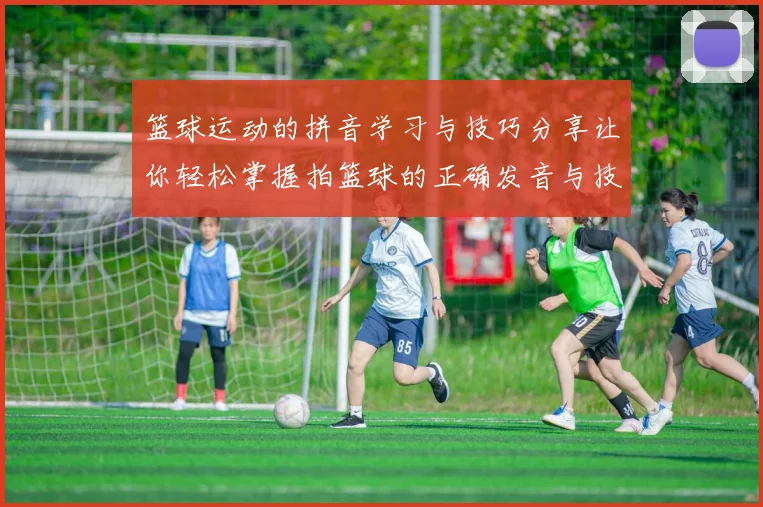 篮球运动的拼音学习与技巧分享让你轻松掌握拍篮球的正确发音与技巧