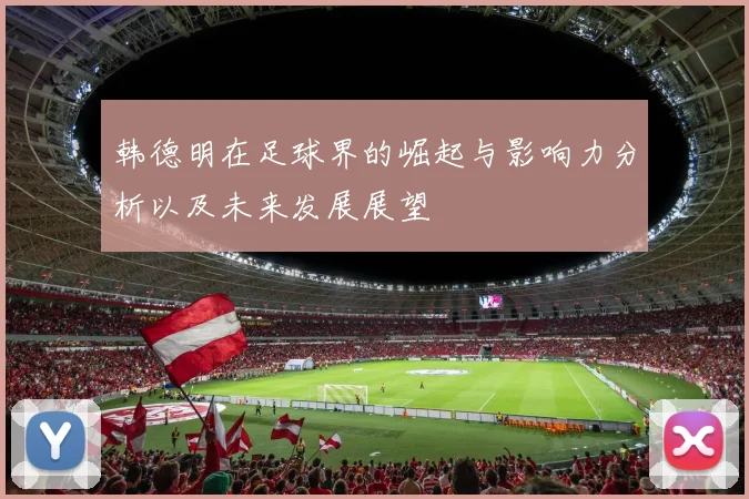 韩德明在足球界的崛起与影响力分析以及未来发展展望