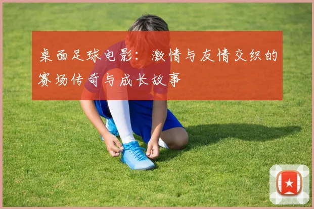 桌面足球电影：激情与友情交织的赛场传奇与成长故事