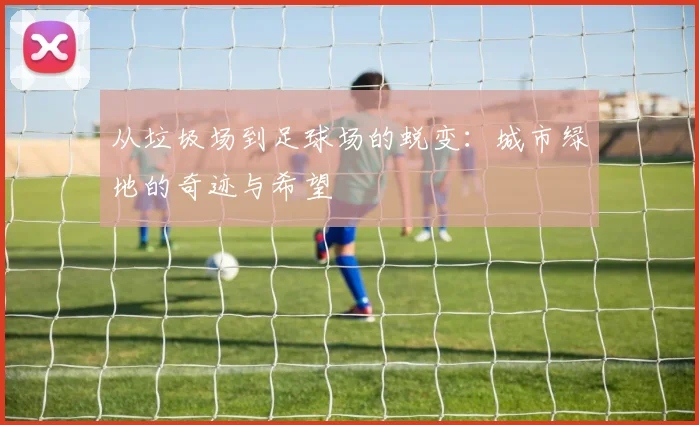 从垃圾场到足球场的蜕变：城市绿地的奇迹与希望
