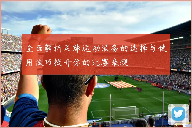 全面解析足球运动装备的选择与使用技巧提升你的比赛表现