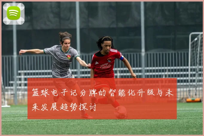 篮球电子记分牌的智能化升级与未来发展趋势探讨
