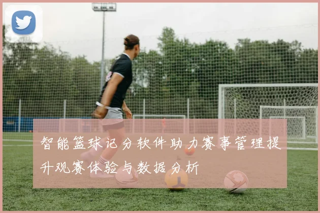 智能篮球记分软件助力赛事管理提升观赛体验与数据分析