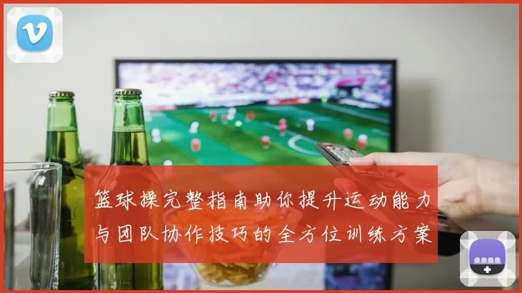 篮球操完整指南助你提升运动能力与团队协作技巧的全方位训练方案