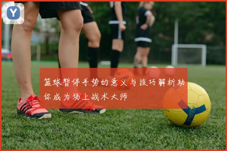 篮球暂停手势的意义与技巧解析助你成为场上战术大师