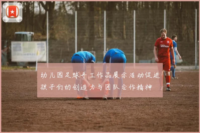 幼儿园足球手工作品展示活动促进孩子们的创造力与团队合作精神
