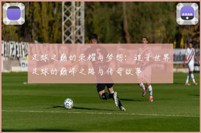 足球之巅的荣耀与梦想：追寻世界足球的巅峰之路与传奇故事