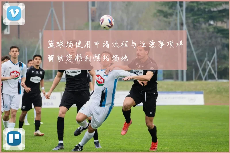 篮球场使用申请流程与注意事项详解助您顺利预约场地