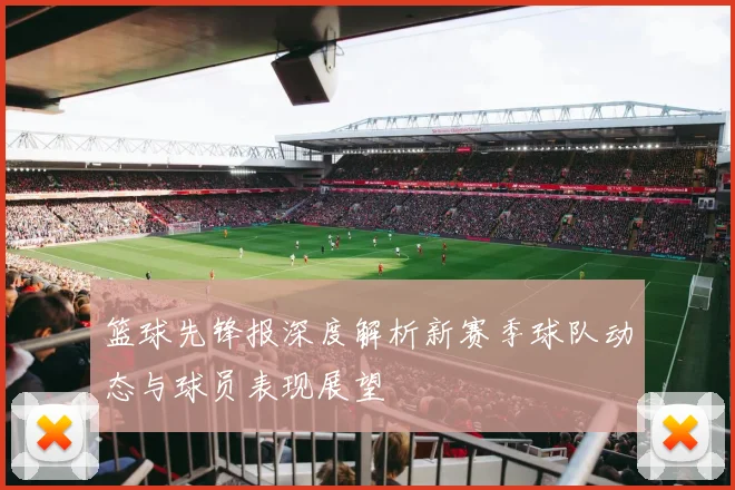 篮球先锋报深度解析新赛季球队动态与球员表现展望