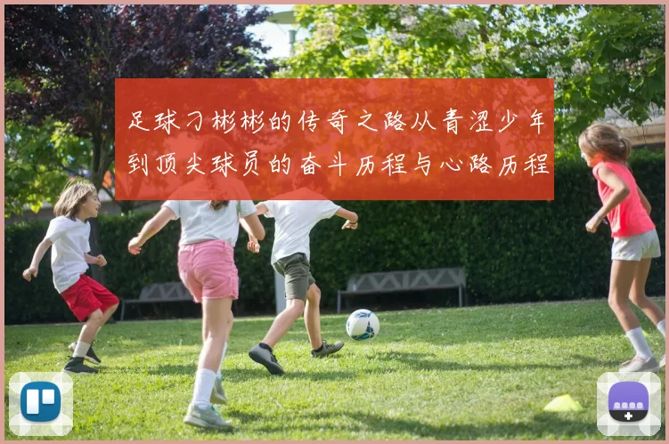 足球刁彬彬的传奇之路从青涩少年到顶尖球员的奋斗历程与心路历程