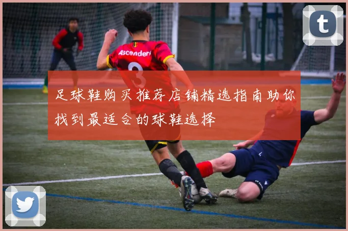 足球鞋购买推荐店铺精选指南助你找到最适合的球鞋选择
