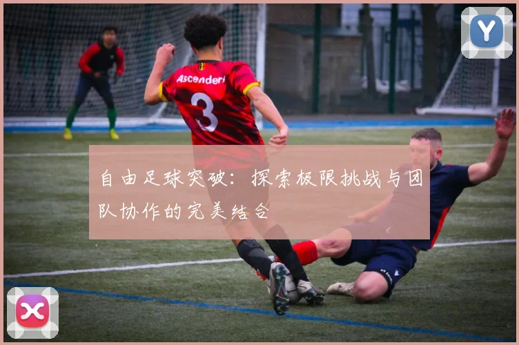 自由足球突破：探索极限挑战与团队协作的完美结合